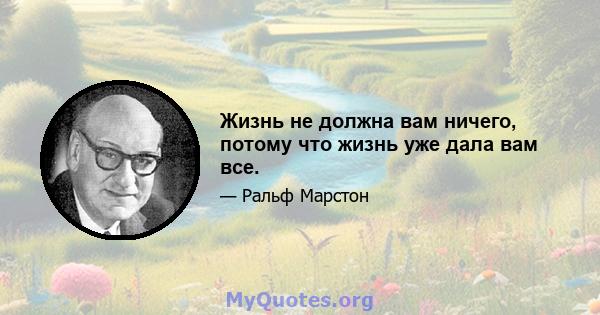 Жизнь не должна вам ничего, потому что жизнь уже дала вам все.