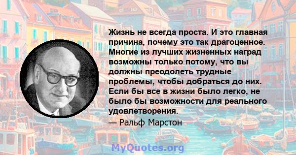 Жизнь не всегда проста. И это главная причина, почему это так драгоценное. Многие из лучших жизненных наград возможны только потому, что вы должны преодолеть трудные проблемы, чтобы добраться до них. Если бы все в жизни 