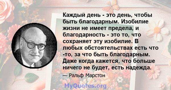 Каждый день - это день, чтобы быть благодарным. Изобилие жизни не имеет предела, и благодарность - это то, что сохраняет эту изобилие. В любых обстоятельствах есть что -то, за что быть благодарным. Даже когда кажется,