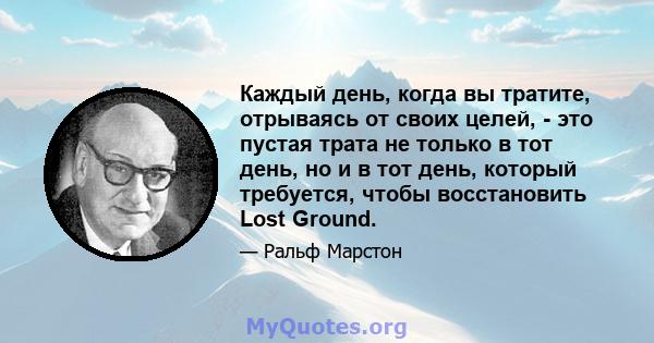 Каждый день, когда вы тратите, отрываясь от своих целей, - это пустая трата не только в тот день, но и в тот день, который требуется, чтобы восстановить Lost Ground.