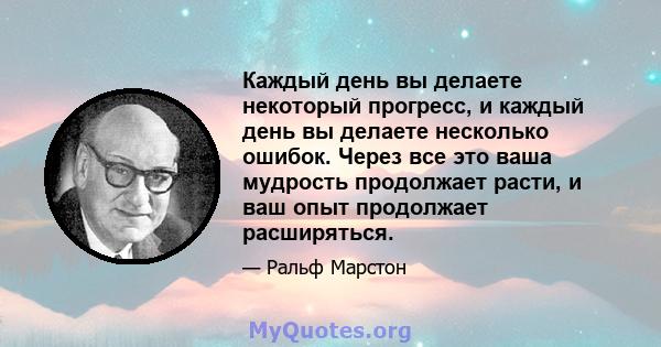 Каждый день вы делаете некоторый прогресс, и каждый день вы делаете несколько ошибок. Через все это ваша мудрость продолжает расти, и ваш опыт продолжает расширяться.