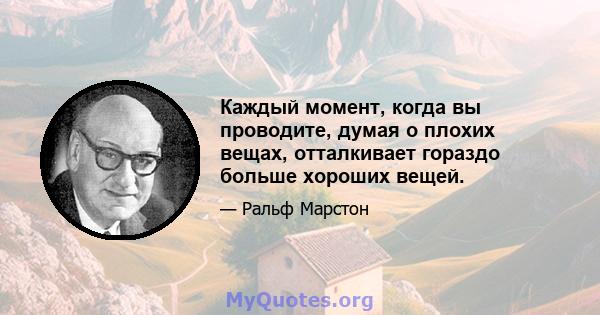 Каждый момент, когда вы проводите, думая о плохих вещах, отталкивает гораздо больше хороших вещей.