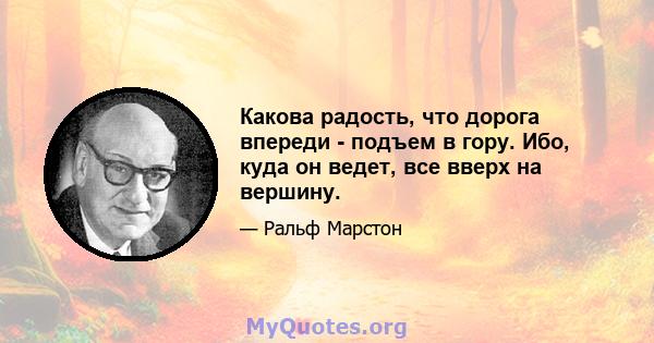 Какова радость, что дорога впереди - подъем в гору. Ибо, куда он ведет, все вверх на вершину.