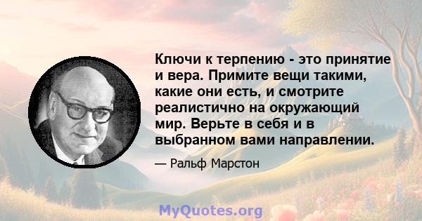 Ключи к терпению - это принятие и вера. Примите вещи такими, какие они есть, и смотрите реалистично на окружающий мир. Верьте в себя и в выбранном вами направлении.