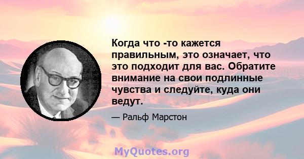 Когда что -то кажется правильным, это означает, что это подходит для вас. Обратите внимание на свои подлинные чувства и следуйте, куда они ведут.