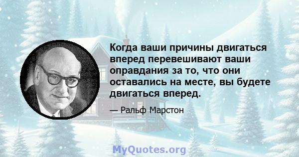 Когда ваши причины двигаться вперед перевешивают ваши оправдания за то, что они оставались на месте, вы будете двигаться вперед.