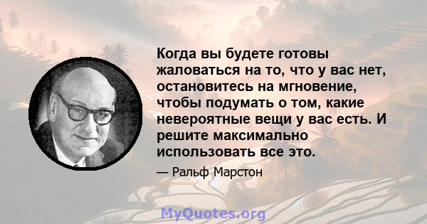 Когда вы будете готовы жаловаться на то, что у вас нет, остановитесь на мгновение, чтобы подумать о том, какие невероятные вещи у вас есть. И решите максимально использовать все это.