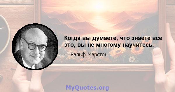 Когда вы думаете, что знаете все это, вы не многому научитесь.