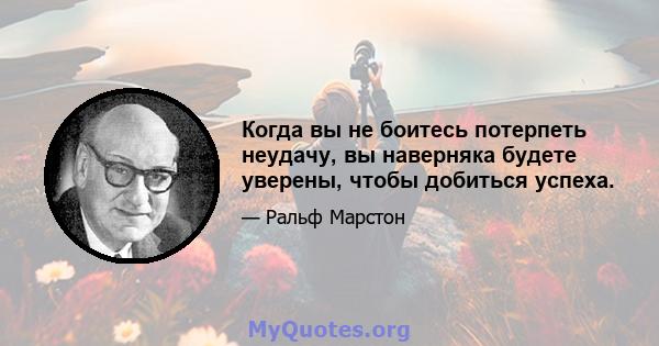 Когда вы не боитесь потерпеть неудачу, вы наверняка будете уверены, чтобы добиться успеха.