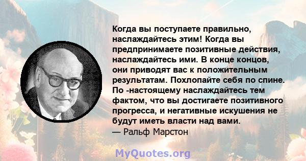 Когда вы поступаете правильно, наслаждайтесь этим! Когда вы предпринимаете позитивные действия, наслаждайтесь ими. В конце концов, они приводят вас к положительным результатам. Похлопайте себя по спине. По -настоящему