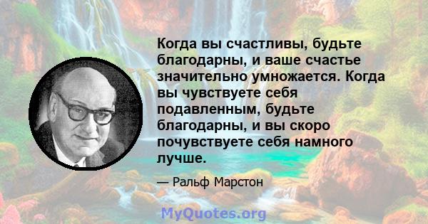 Когда вы счастливы, будьте благодарны, и ваше счастье значительно умножается. Когда вы чувствуете себя подавленным, будьте благодарны, и вы скоро почувствуете себя намного лучше.