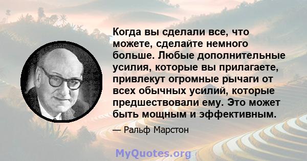 Когда вы сделали все, что можете, сделайте немного больше. Любые дополнительные усилия, которые вы прилагаете, привлекут огромные рычаги от всех обычных усилий, которые предшествовали ему. Это может быть мощным и