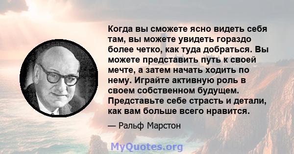 Когда вы сможете ясно видеть себя там, вы можете увидеть гораздо более четко, как туда добраться. Вы можете представить путь к своей мечте, а затем начать ходить по нему. Играйте активную роль в своем собственном