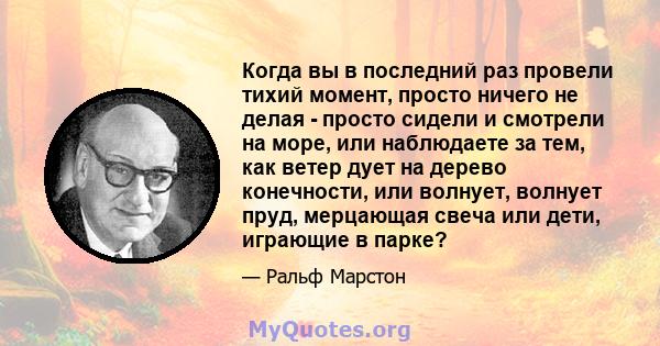 Когда вы в последний раз провели тихий момент, просто ничего не делая - просто сидели и смотрели на море, или наблюдаете за тем, как ветер дует на дерево конечности, или волнует, волнует пруд, мерцающая свеча или дети,