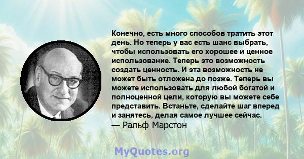 Конечно, есть много способов тратить этот день. Но теперь у вас есть шанс выбрать, чтобы использовать его хорошее и ценное использование. Теперь это возможность создать ценность. И эта возможность не может быть отложена 