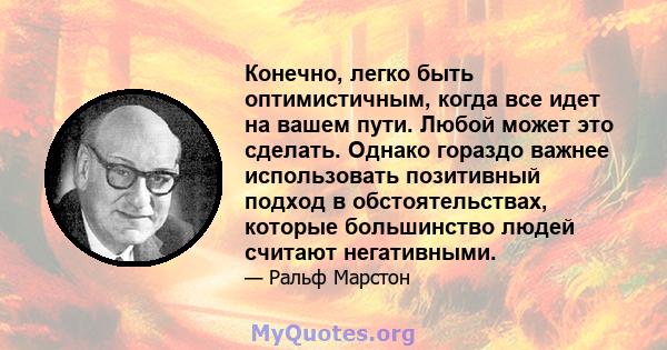 Конечно, легко быть оптимистичным, когда все идет на вашем пути. Любой может это сделать. Однако гораздо важнее использовать позитивный подход в обстоятельствах, которые большинство людей считают негативными.