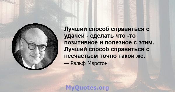 Лучший способ справиться с удачей - сделать что -то позитивное и полезное с этим. Лучший способ справиться с несчастьем точно такой же.