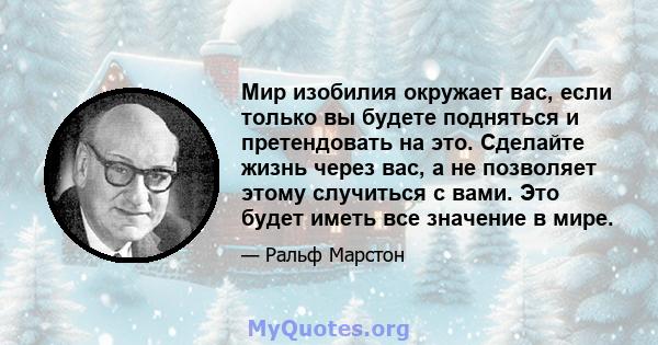 Мир изобилия окружает вас, если только вы будете подняться и претендовать на это. Сделайте жизнь через вас, а не позволяет этому случиться с вами. Это будет иметь все значение в мире.