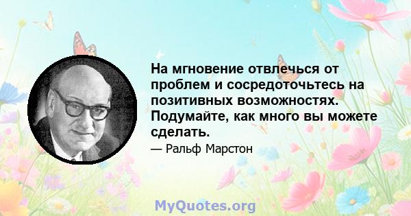 На мгновение отвлечься от проблем и сосредоточьтесь на позитивных возможностях. Подумайте, как много вы можете сделать.