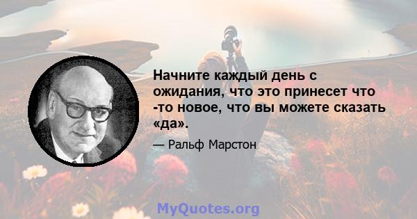 Начните каждый день с ожидания, что это принесет что -то новое, что вы можете сказать «да».