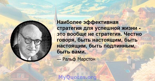 Наиболее эффективная стратегия для успешной жизни - это вообще не стратегия. Честно говоря, быть настоящим, быть настоящим, быть подлинным, быть вами.