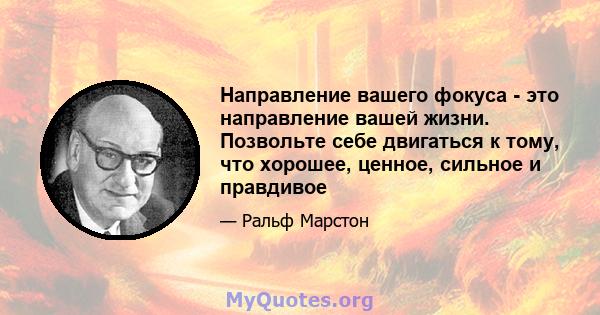 Направление вашего фокуса - это направление вашей жизни. Позвольте себе двигаться к тому, что хорошее, ценное, сильное и правдивое