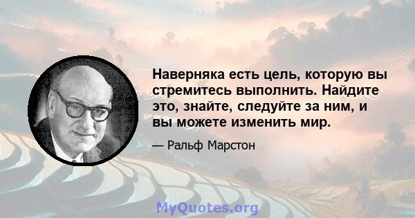 Наверняка есть цель, которую вы стремитесь выполнить. Найдите это, знайте, следуйте за ним, и вы можете изменить мир.