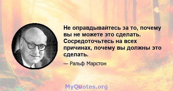 Не оправдывайтесь за то, почему вы не можете это сделать. Сосредоточьтесь на всех причинах, почему вы должны это сделать.