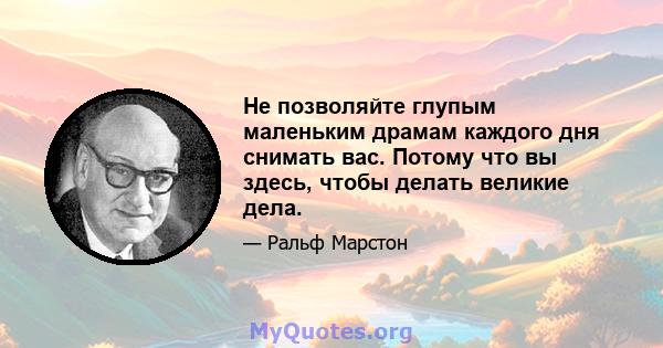 Не позволяйте глупым маленьким драмам каждого дня снимать вас. Потому что вы здесь, чтобы делать великие дела.