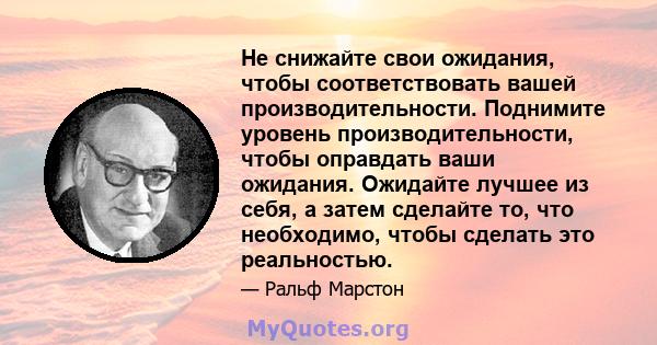 Не снижайте свои ожидания, чтобы соответствовать вашей производительности. Поднимите уровень производительности, чтобы оправдать ваши ожидания. Ожидайте лучшее из себя, а затем сделайте то, что необходимо, чтобы сделать 