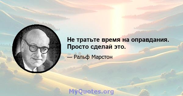 Не тратьте время на оправдания. Просто сделай это.