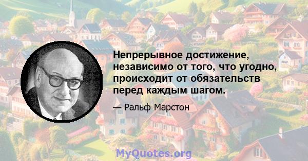 Непрерывное достижение, независимо от того, что угодно, происходит от обязательств перед каждым шагом.