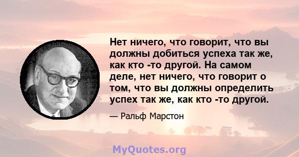 Нет ничего, что говорит, что вы должны добиться успеха так же, как кто -то другой. На самом деле, нет ничего, что говорит о том, что вы должны определить успех так же, как кто -то другой.