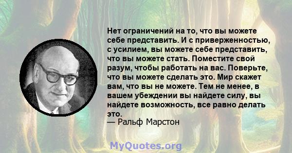 Нет ограничений на то, что вы можете себе представить. И с приверженностью, с усилием, вы можете себе представить, что вы можете стать. Поместите свой разум, чтобы работать на вас. Поверьте, что вы можете сделать это.