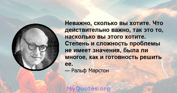 Неважно, сколько вы хотите. Что действительно важно, так это то, насколько вы этого хотите. Степень и сложность проблемы не имеет значения, была ли многое, как и готовность решить ее.