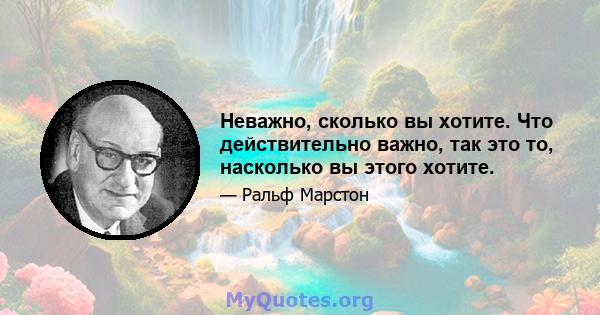 Неважно, сколько вы хотите. Что действительно важно, так это то, насколько вы этого хотите.