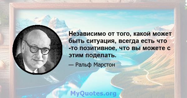 Независимо от того, какой может быть ситуация, всегда есть что -то позитивное, что вы можете с этим поделать.