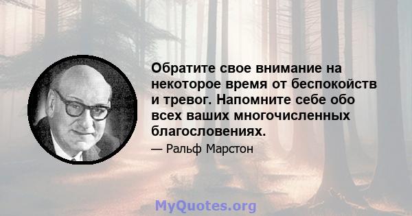 Обратите свое внимание на некоторое время от беспокойств и тревог. Напомните себе обо всех ваших многочисленных благословениях.