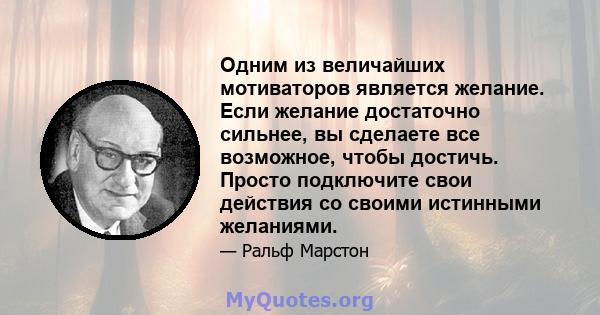 Одним из величайших мотиваторов является желание. Если желание достаточно сильнее, вы сделаете все возможное, чтобы достичь. Просто подключите свои действия со своими истинными желаниями.