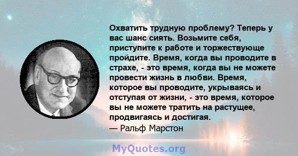 Охватить трудную проблему? Теперь у вас шанс сиять. Возьмите себя, приступите к работе и торжествующе пройдите. Время, когда вы проводите в страхе, - это время, когда вы не можете провести жизнь в любви. Время, которое