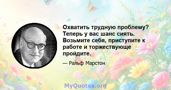 Охватить трудную проблему? Теперь у вас шанс сиять. Возьмите себя, приступите к работе и торжествующе пройдите.