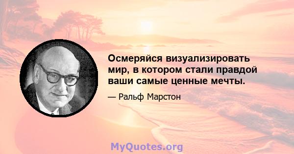 Осмеряйся визуализировать мир, в котором стали правдой ваши самые ценные мечты.