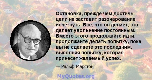 Остановка, прежде чем достичь цели не заставит разочарование исчезнуть. Все, что он делает, это делает увольнение постоянным. Вместо этого продолжайте идти, продолжайте делать попытку, пока вы не сделаете это последним, 