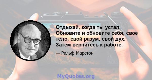 Отдыхай, когда ты устал. Обновите и обновите себя, свое тело, свой разум, свой дух. Затем вернитесь к работе.