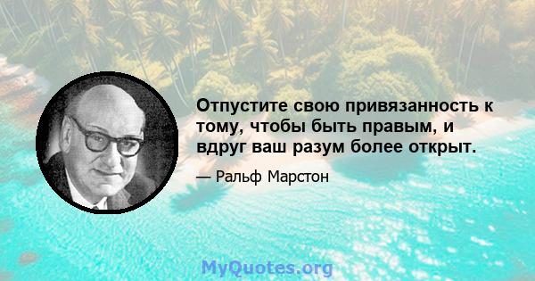 Отпустите свою привязанность к тому, чтобы быть правым, и вдруг ваш разум более открыт.