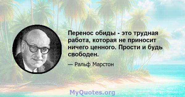 Перенос обиды - это трудная работа, которая не приносит ничего ценного. Прости и будь свободен.