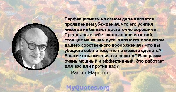 Перфекционизм на самом деле является проявлением убеждения, что его усилия никогда не бывают достаточно хорошими. Представьте себе: сколько препятствий, стоящих на вашем пути, являются продуктом вашего собственного