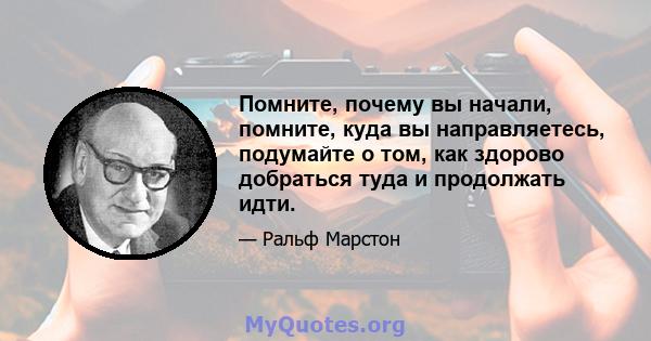 Помните, почему вы начали, помните, куда вы направляетесь, подумайте о том, как здорово добраться туда и продолжать идти.