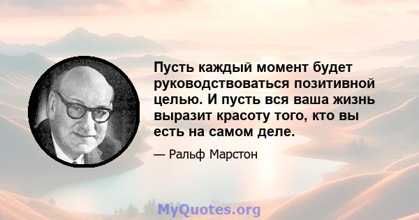 Пусть каждый момент будет руководствоваться позитивной целью. И пусть вся ваша жизнь выразит красоту того, кто вы есть на самом деле.