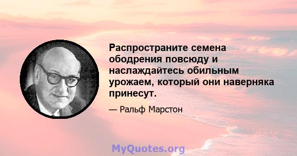 Распространите семена ободрения повсюду и наслаждайтесь обильным урожаем, который они наверняка принесут.